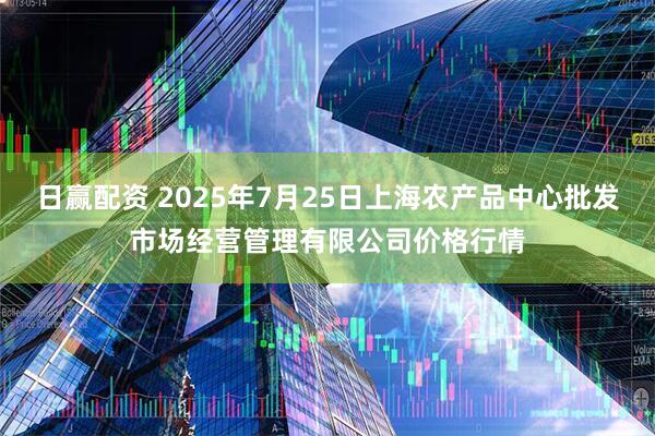日赢配资 2025年7月25日上海农产品中心批发市场经营管理有限公司价格行情