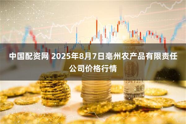 中国配资网 2025年8月7日亳州农产品有限责任公司价格行情