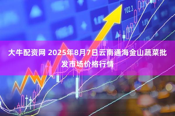 大牛配资网 2025年8月7日云南通海金山蔬菜批发市场价格行情