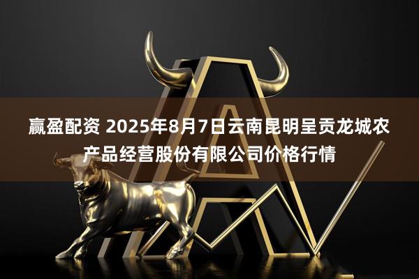 赢盈配资 2025年8月7日云南昆明呈贡龙城农产品经营股份有限公司价格行情