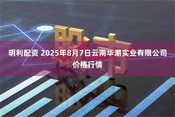 明利配资 2025年8月7日云南华潮实业有限公司价格行情