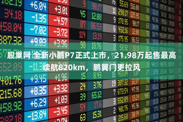 股巢网 全新小鹏P7正式上市，21.98万起售最高续航820km，鹏翼门更拉风