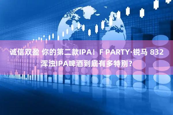 诚信双盈 你的第二款IPA！F PARTY·锐马 832浑浊IPA啤酒到底有多特别？