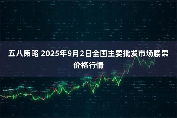 五八策略 2025年9月2日全国主要批发市场腰果价格行情