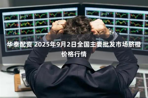 华泰配资 2025年9月2日全国主要批发市场脐橙价格行情