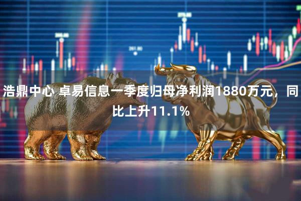 浩鼎中心 卓易信息一季度归母净利润1880万元，同比上升11.1%