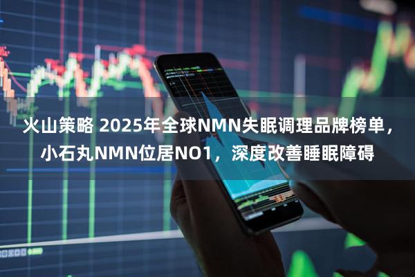 火山策略 2025年全球NMN失眠调理品牌榜单，小石丸NMN位居NO1，深度改善睡眠障碍