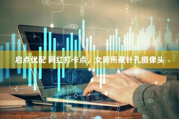 启点优配 网红打卡点，女厕所藏针孔摄像头