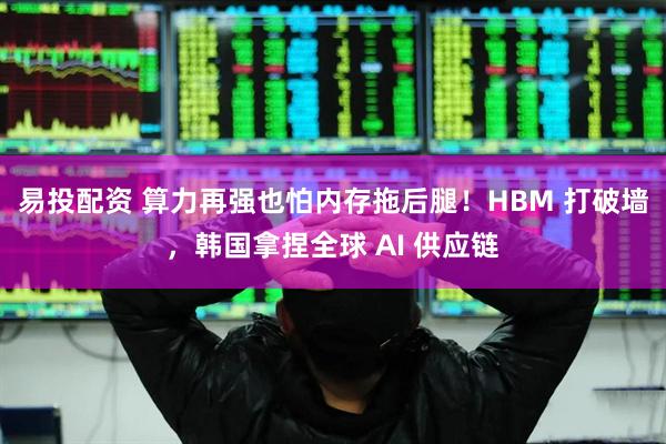易投配资 算力再强也怕内存拖后腿！HBM 打破墙，韩国拿捏全球 AI 供应链